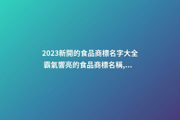 2023新開的食品商標名字大全 霸氣響亮的食品商標名稱,起名之家-第1張-商標起名-玄機派